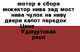 мотор в сборе инжектор нива,зад.мост нива.чулок на ниву.двери.капот,передок, › Цена ­ 200... - Удмуртская респ., Ижевск г. Авто » Продажа запчастей   . Удмуртская респ.,Ижевск г.